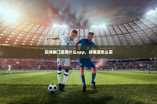 买球赛门票用什么app，球赛票怎么买-第4张图片-体育博彩