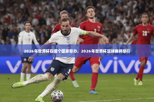 2026年世界杯在哪个国家举办，2026年世界杯足球赛将举行-第4张图片-体育博彩