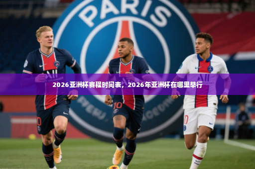 2026亚洲杯赛程时间表，2026年亚洲杯在哪里举行-第4张图片-体育博彩