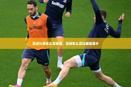 足球比赛怎么买谁赢，足球怎么买比赛容易中-第2张图片-体育博彩