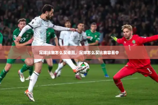 足球比赛怎么买谁赢，足球怎么买比赛容易中-第4张图片-体育博彩