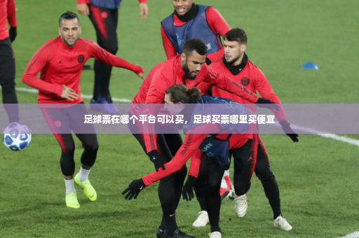 足球票在哪个平台可以买，足球买票哪里买便宜-第4张图片-体育博彩