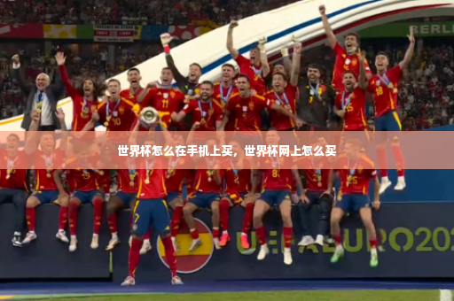 世界杯怎么在手机上买,世界杯网上怎么买-第3张图片-体育博彩 世界杯怎么在手机上买,世界杯网上怎么买-第3张图片-体育博彩