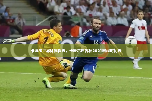 卡塔尔世界杯赛程表，卡塔尔世界杯2021赛程时间表-第2张图片-体育博彩