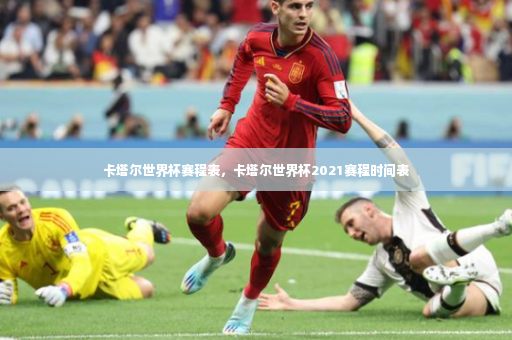 卡塔尔世界杯赛程表，卡塔尔世界杯2021赛程时间表