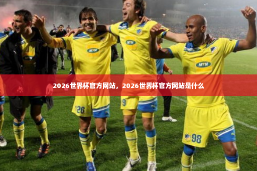 2026世界杯官方网站，2026世界杯官方网站是什么-第2张图片-体育博彩