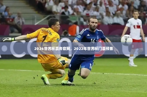 2026世界杯票务官网，2022年世界杯门票预售-第2张图片-体育博彩