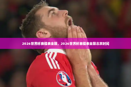 2026世界杯赛程表全图，2026世界杯赛程表全图北京时间