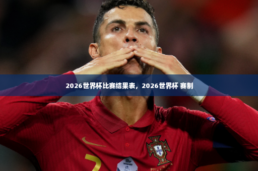 2026世界杯比赛结果表，2026世界杯 赛制-第2张图片-体育博彩