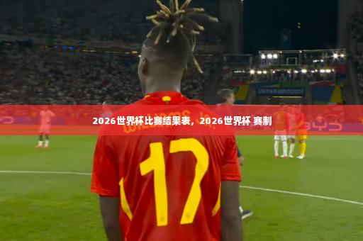 2026世界杯比赛结果表，2026世界杯 赛制-第3张图片-体育博彩
