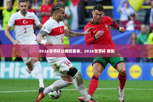 2026世界杯比赛结果表，2026世界杯 赛制