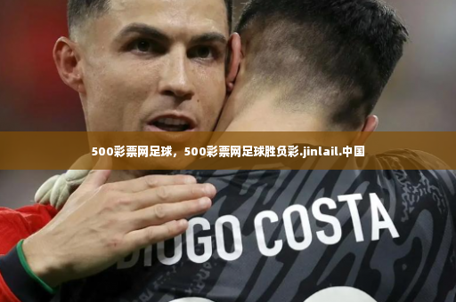 500彩票网足球，500彩票网足球胜负彩.jinlail.中国-第2张图片-体育博彩