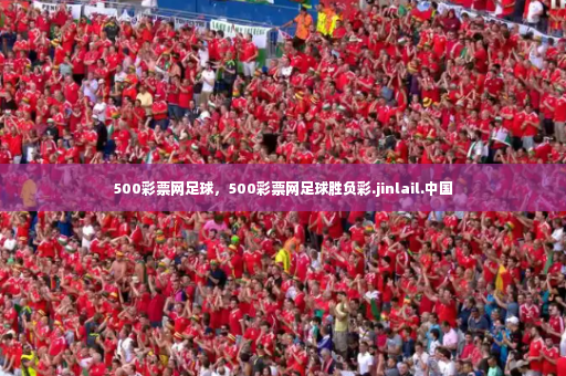 500彩票网足球，500彩票网足球胜负彩.jinlail.中国