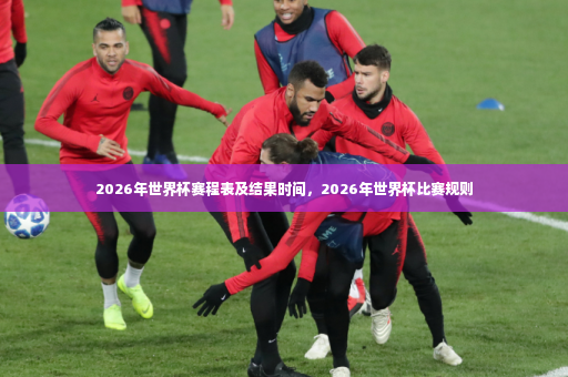 2026年世界杯赛程表及结果时间，2026年世界杯比赛规则-第2张图片-体育博彩