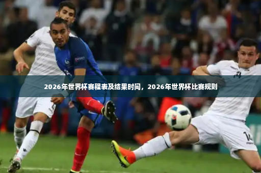2026年世界杯赛程表及结果时间，2026年世界杯比赛规则-第3张图片-体育博彩