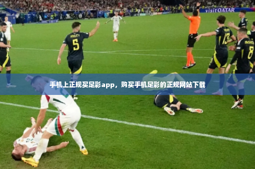 手机上正规买足彩app，购买手机足彩的正规网站下载