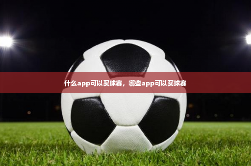 什么app可以买球赛，哪些app可以买球赛-第2张图片-体育博彩