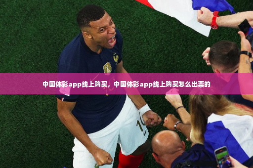 中国体彩app线上购买，中国体彩app线上购买怎么出票的-第3张图片-体育博彩