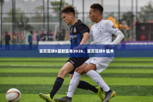 实况足球8最新版本2026，实况足球8 版本-第2张图片-体育博彩
