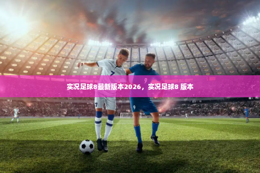 实况足球8最新版本2026，实况足球8 版本-第4张图片-体育博彩