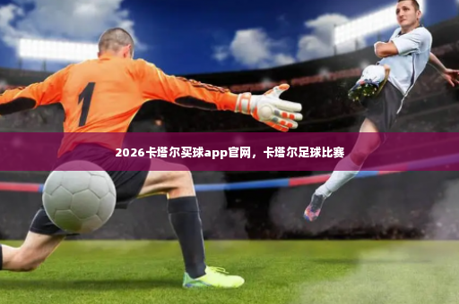 2026卡塔尔买球app官网，卡塔尔足球比赛-第4张图片-体育博彩