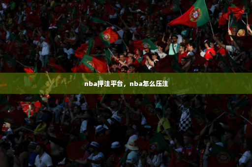 nba押注平台，nba怎么压注-第4张图片-体育博彩