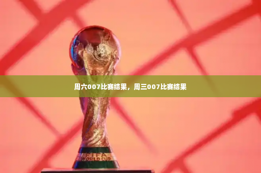 周六007比赛结果，周三007比赛结果
