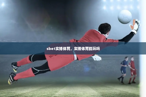 sbet实博体育，实博体育能玩吗-第2张图片-体育博彩