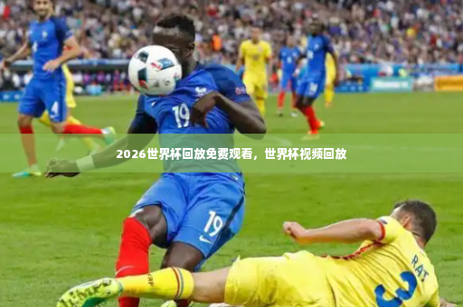 2026世界杯回放免费观看，世界杯视频回放-第4张图片-体育博彩