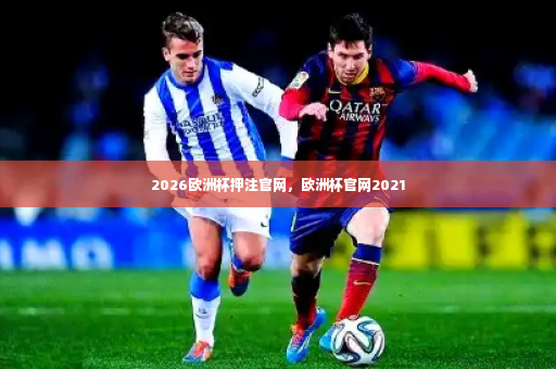 2026欧洲杯押注官网，欧洲杯官网2021