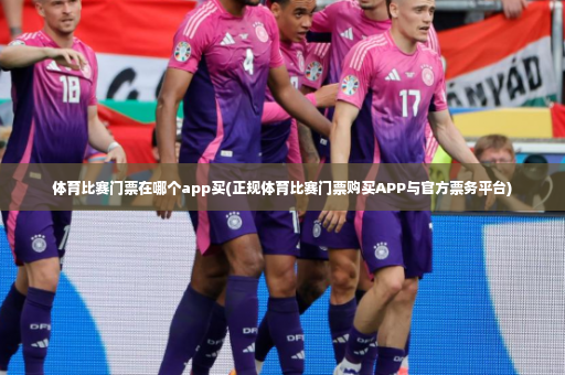 体育比赛门票在哪个app买(正规体育比赛门票购买APP与官方票务平台)-第4张图片-体育博彩