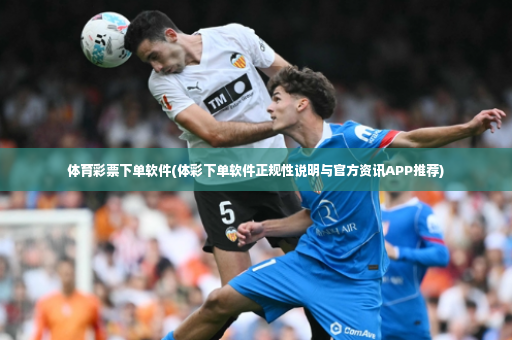 体育彩票下单软件(体彩下单软件正规性说明与官方资讯APP推荐)-第4张图片-体育博彩