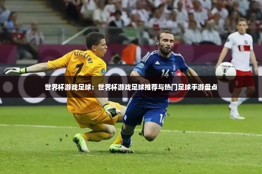 世界杯游戏足球：世界杯游戏足球推荐与热门足球手游盘点-第2张图片-体育博彩