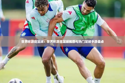 世界杯游戏足球:世界杯游戏足球推荐与热门足球手游盘点-第3张图片-体育博彩 世界杯游戏足球:世界杯游戏足球推荐与热门足球手游盘点-第3张图片-体育博彩