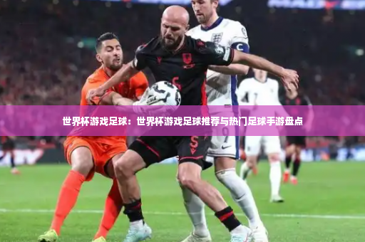 世界杯游戏足球：世界杯游戏足球推荐与热门足球手游盘点-第4张图片-体育博彩