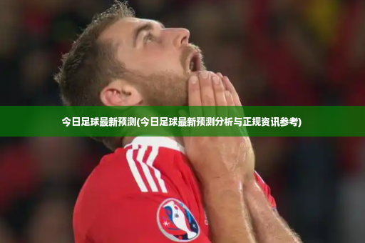 今日足球最新预测(今日足球最新预测分析与正规资讯参考)-第2张图片-体育博彩