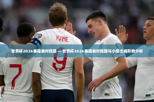 世界杯2026赛程表对阵图 — 世界杯2026赛程表对阵图与小组出线形势分析-第2张图片-体育博彩 世界杯2026赛程表对阵图 — 世界杯2026赛程表对阵图与小组出线形势分析-第2张图片-体育博彩