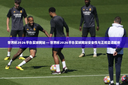 世界杯2026平台买球网站 — 世界杯2026平台买球网站安全性与正规渠道解析-第2张图片-体育博彩