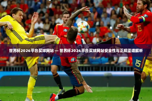 世界杯2026平台买球网站 — 世界杯2026平台买球网站安全性与正规渠道解析-第3张图片-体育博彩
