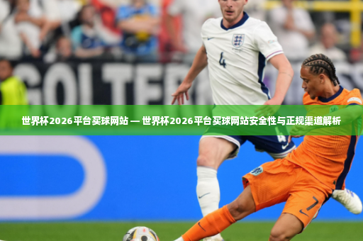 世界杯2026平台买球网站 — 世界杯2026平台买球网站安全性与正规渠道解析-第4张图片-体育博彩