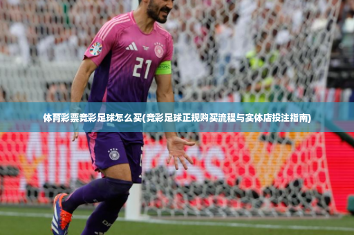 体育彩票竞彩足球怎么买(竞彩足球正规购买流程与实体店投注指南)-第2张图片-体育博彩