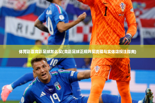 体育彩票竞彩足球怎么买(竞彩足球正规购买流程与实体店投注指南)