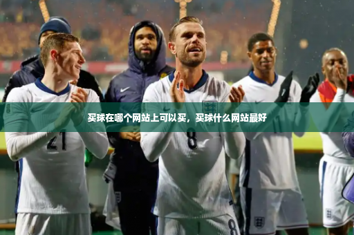 买球在哪个网站上可以买，买球什么网站最好-第2张图片-体育博彩