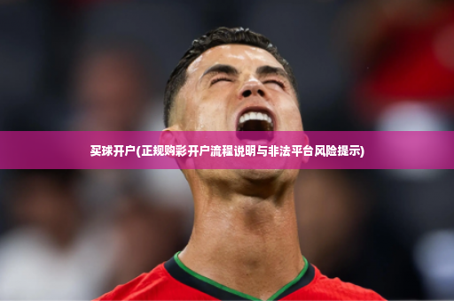 买球开户(正规购彩开户流程说明与非法平台风险提示)-第4张图片-体育博彩 买球开户(正规购彩开户流程说明与非法平台风险提示)-第4张图片-体育博彩