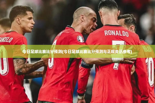 今日足球比赛比分预测(今日足球比赛比分预测与正规资讯参考)-第2张图片-体育博彩 今日足球比赛比分预测(今日足球比赛比分预测与正规资讯参考)-第2张图片-体育博彩