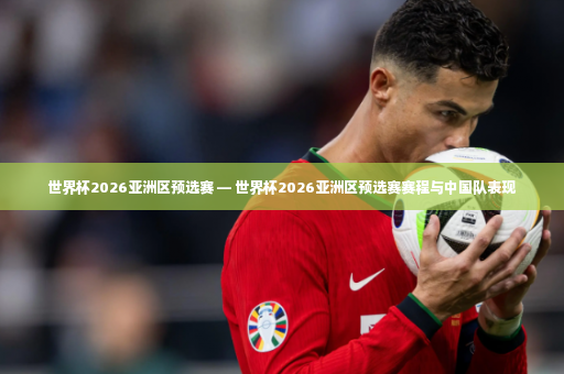 世界杯2026亚洲区预选赛 — 世界杯2026亚洲区预选赛赛程与中国队表现-第2张图片-体育博彩 世界杯2026亚洲区预选赛 — 世界杯2026亚洲区预选赛赛程与中国队表现-第2张图片-体育博彩