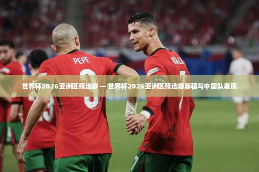 世界杯2026亚洲区预选赛 — 世界杯2026亚洲区预选赛赛程与中国队表现-第3张图片-体育博彩