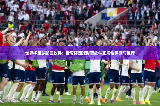 世界杯足球彩票软件：世界杯足球彩票软件正规性评测与推荐-第1张图片-体育博彩