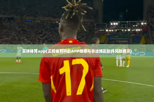 买球体育app(正规体育购彩APP推荐与非法博彩软件风险提示)-第2张图片-体育博彩 买球体育app(正规体育购彩APP推荐与非法博彩软件风险提示)-第2张图片-体育博彩