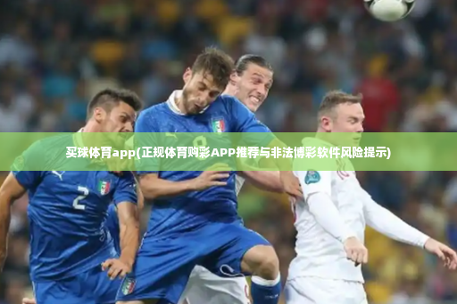 买球体育app(正规体育购彩APP推荐与非法博彩软件风险提示)-第4张图片-体育博彩 买球体育app(正规体育购彩APP推荐与非法博彩软件风险提示)-第4张图片-体育博彩